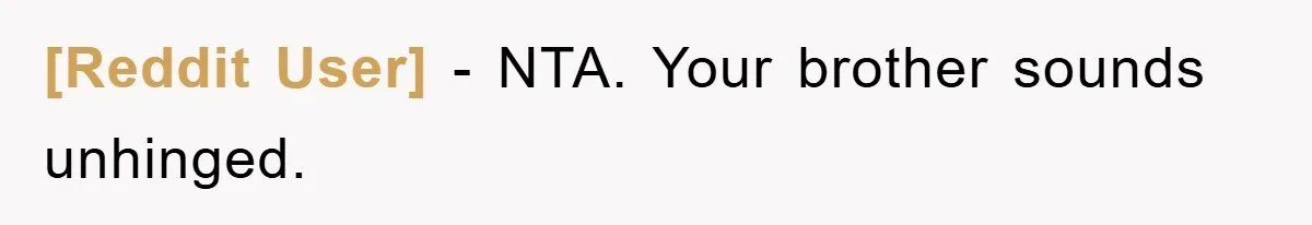 [Reddit User] − NTA. Your brother sounds unhinged.