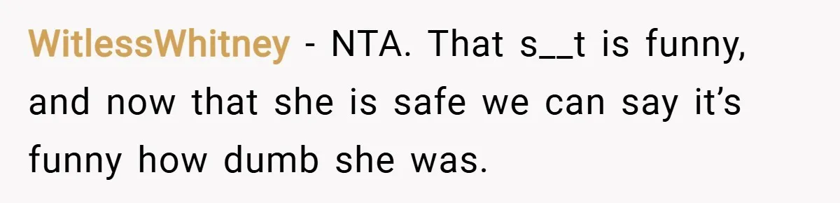 WitlessWhitney − NTA. That s__t is funny, and now that she is safe we can say it’s funny how dumb she was.