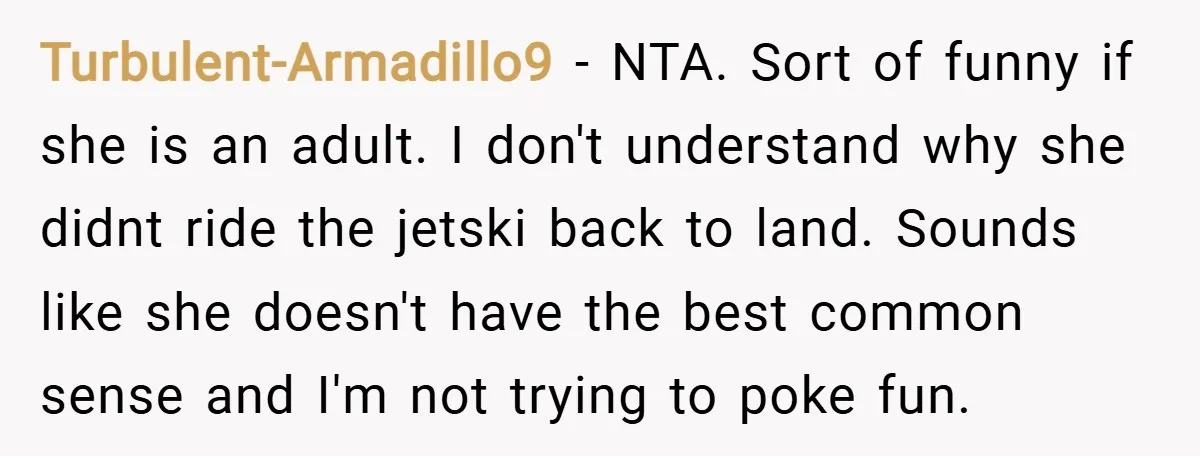 Turbulent-Armadillo9 − NTA. Sort of funny if she is an adult. I don't understand why she didnt ride the jetski back to land. Sounds like she doesn't have the best...