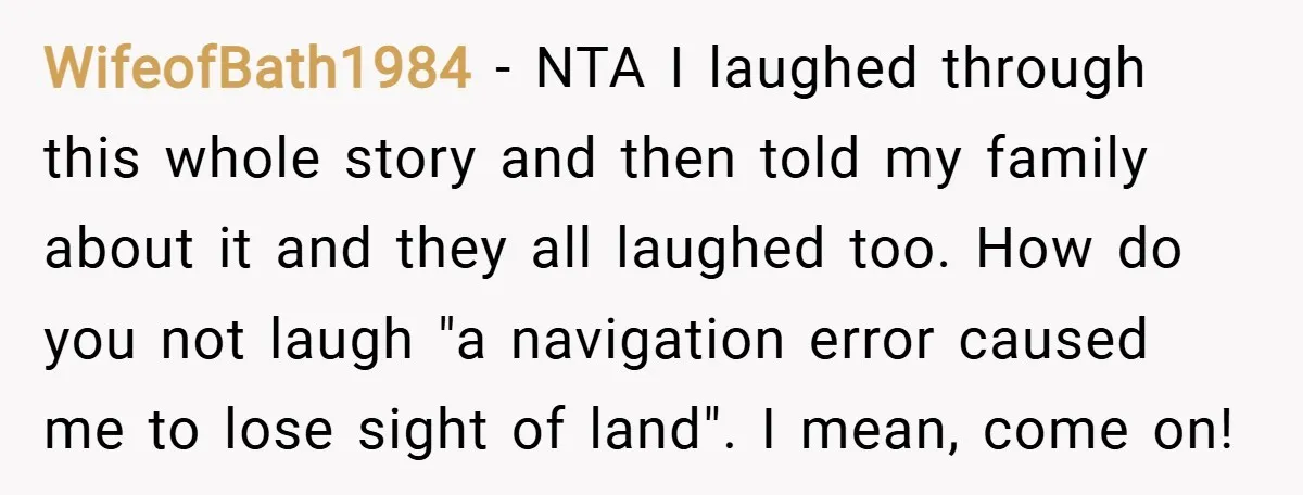 WifeofBath1984 − NTA I laughed through this whole story and then told my family about it and they all laughed too. How do you not laugh "a navigation error caused...