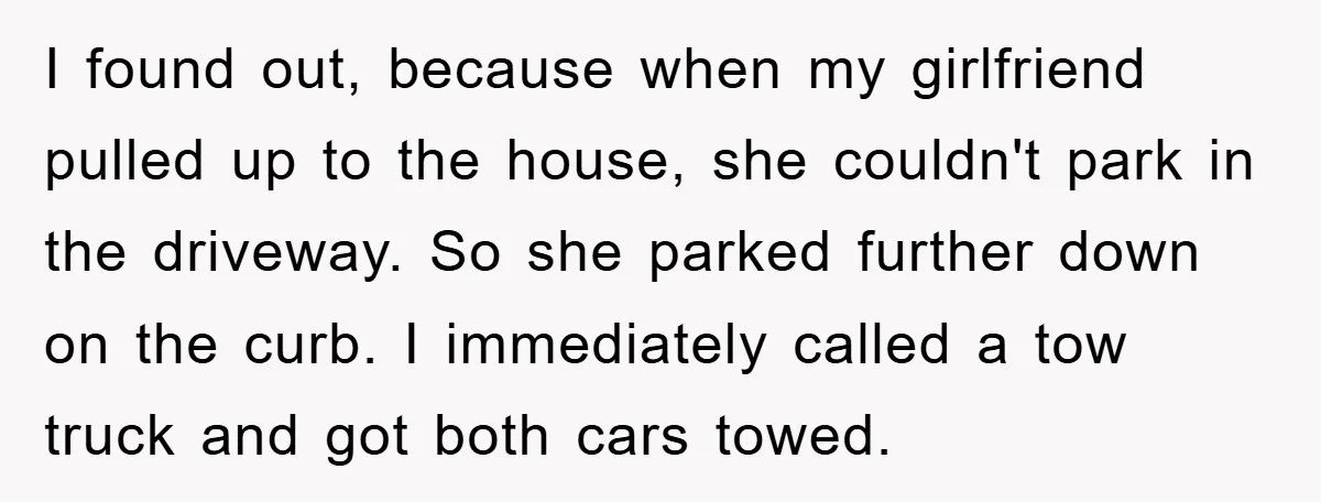 I found out, because when my girlfriend pulled up to the house, she couldn't park in the driveway. So she parked further down on the curb. I immediately called a...