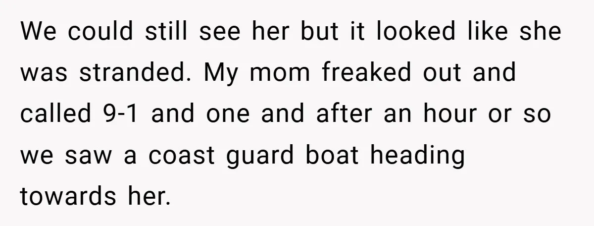 We could still see her but it looked like she was stranded. My mom freaked out and called 9-1 and one and after an hour or so we saw a...