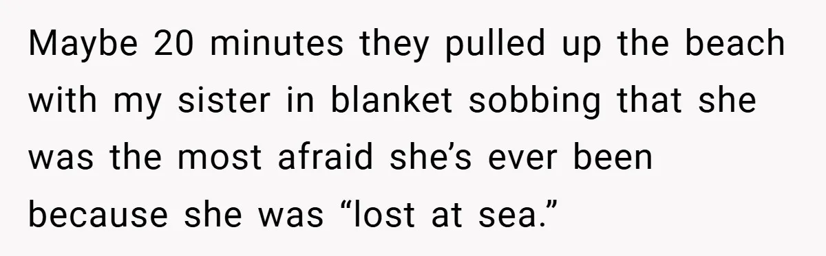 Maybe 20 minutes they pulled up the beach with my sister in blanket sobbing that she was the most afraid she’s ever been because she was “lost at sea.”