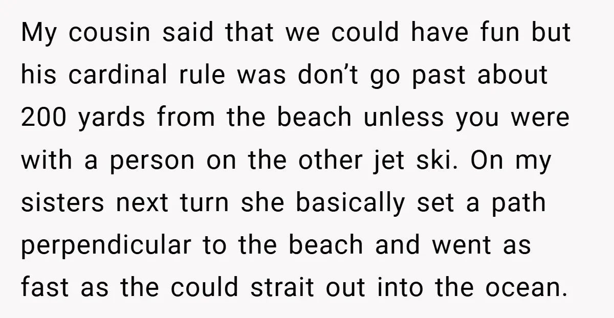 My cousin said that we could have fun but his cardinal rule was don’t go past about 200 yards from the beach unless you were with a person on the...