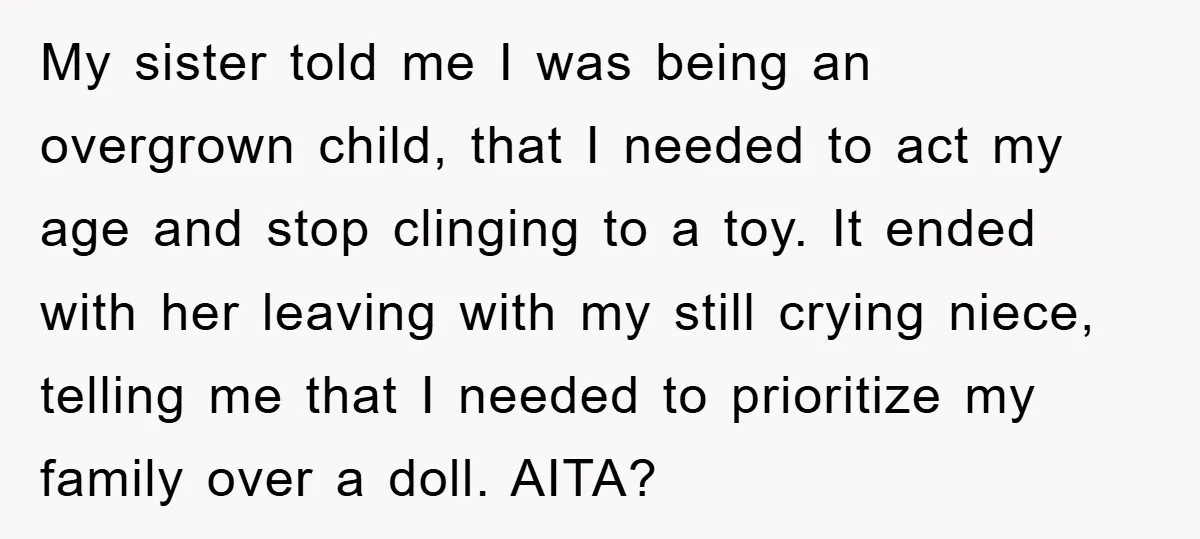 My sister told me I was being an overgrown child, that I needed to act my age and stop clinging to a toy. It ended with her leaving with my...