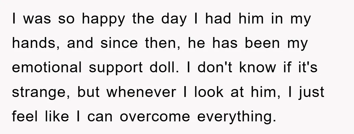 I was so happy the day I had him in my hands, and since then, he has been my emotional support doll. I don't know if it's strange, but whenever...