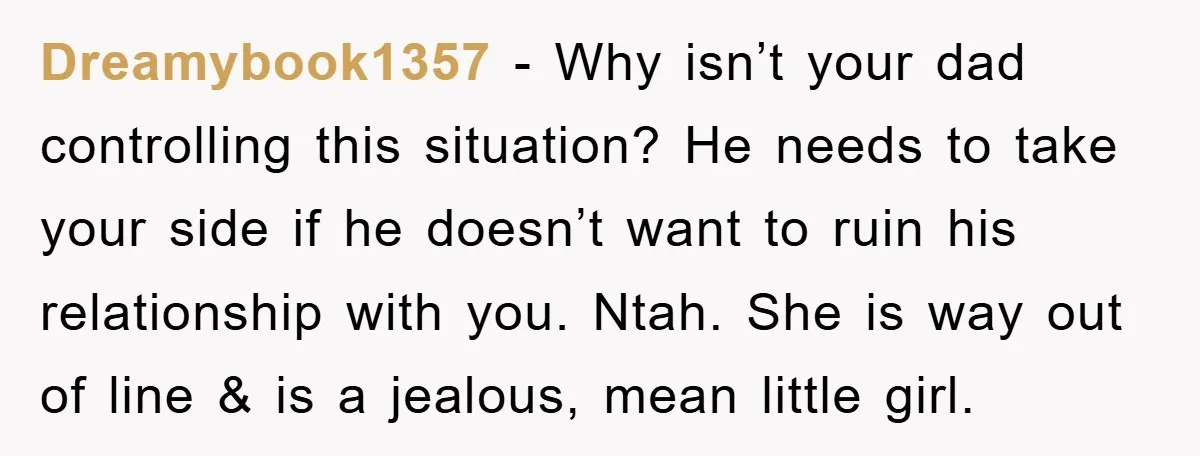 Dreamybook1357 − Why isn’t your dad controlling this situation? He needs to take your side if he doesn’t want to ruin his relationship with you. Ntah. She is way out...