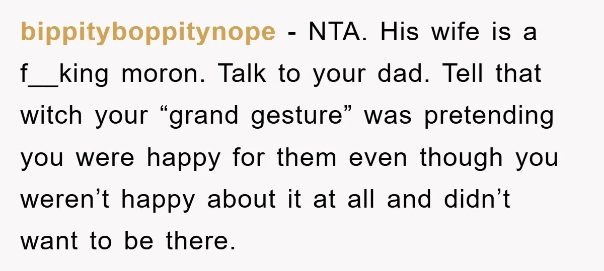 bippityboppitynope − NTA. His wife is a f__king moron. Talk to your dad. Tell that witch your “grand gesture” was pretending you were happy for them even though you weren’t...