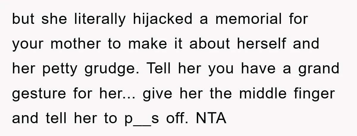 but she literally hijacked a memorial for your mother to make it about herself and her petty grudge. Tell her you have a grand gesture for her... give her the...