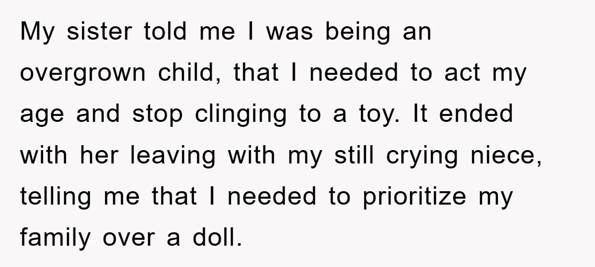 My sister told me I was being an overgrown child, that I needed to act my age and stop clinging to a toy. It ended with her leaving with my...