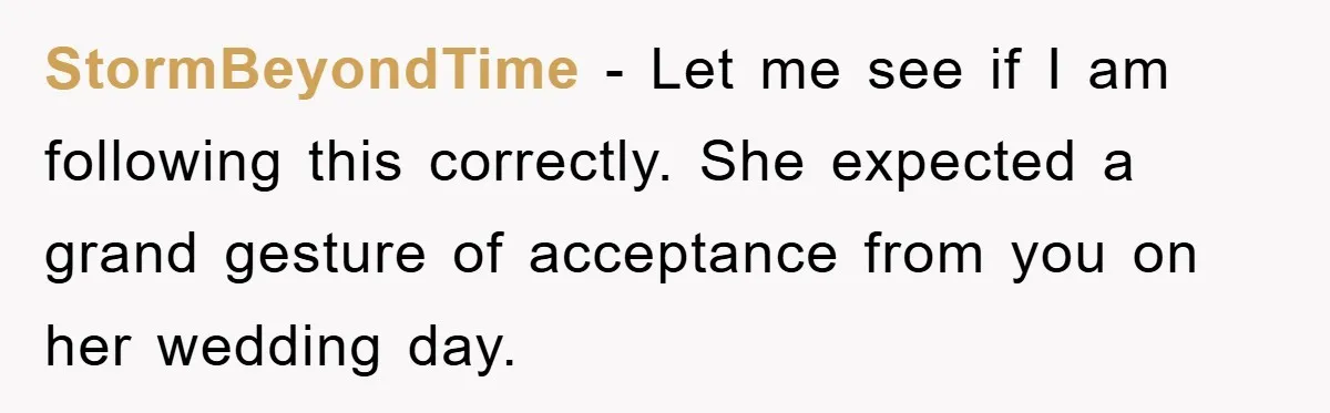 StormBeyondTime − Let me see if I am following this correctly. She expected a grand gesture of acceptance from you on her wedding day.
