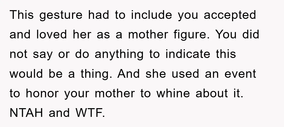 This gesture had to include you accepted and loved her as a mother figure. You did not say or do anything to indicate this would be a thing. And she...