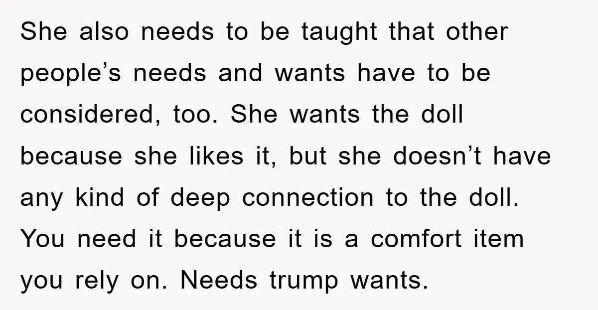 She also needs to be taught that other people’s needs and wants have to be considered, too. She wants the doll because she likes it, but she doesn’t have any...