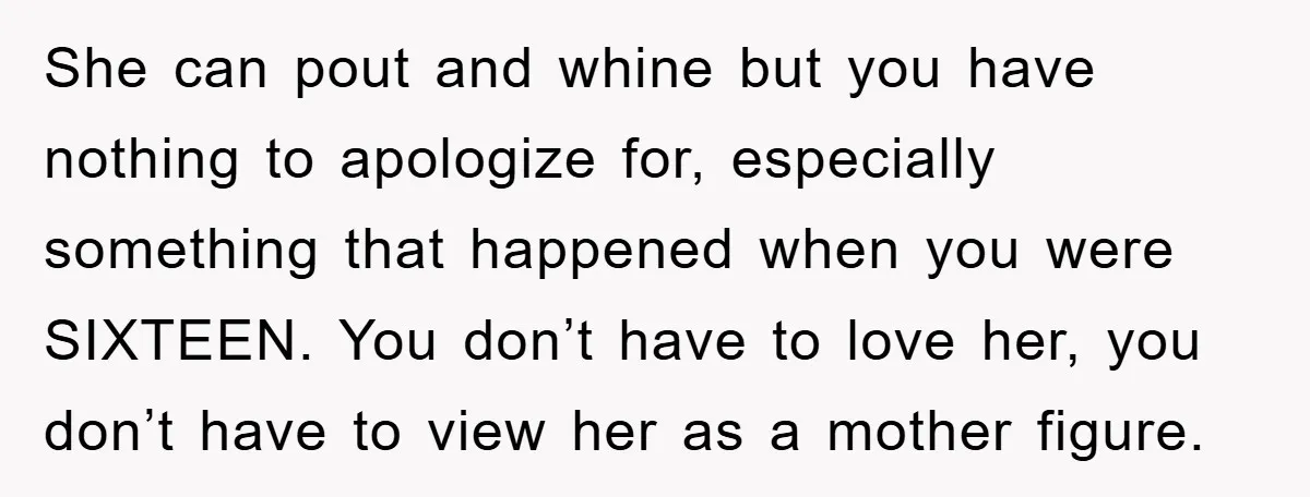 She can pout and whine but you have nothing to apologize for, especially something that happened when you were SIXTEEN. You don’t have to love her, you don’t have to...