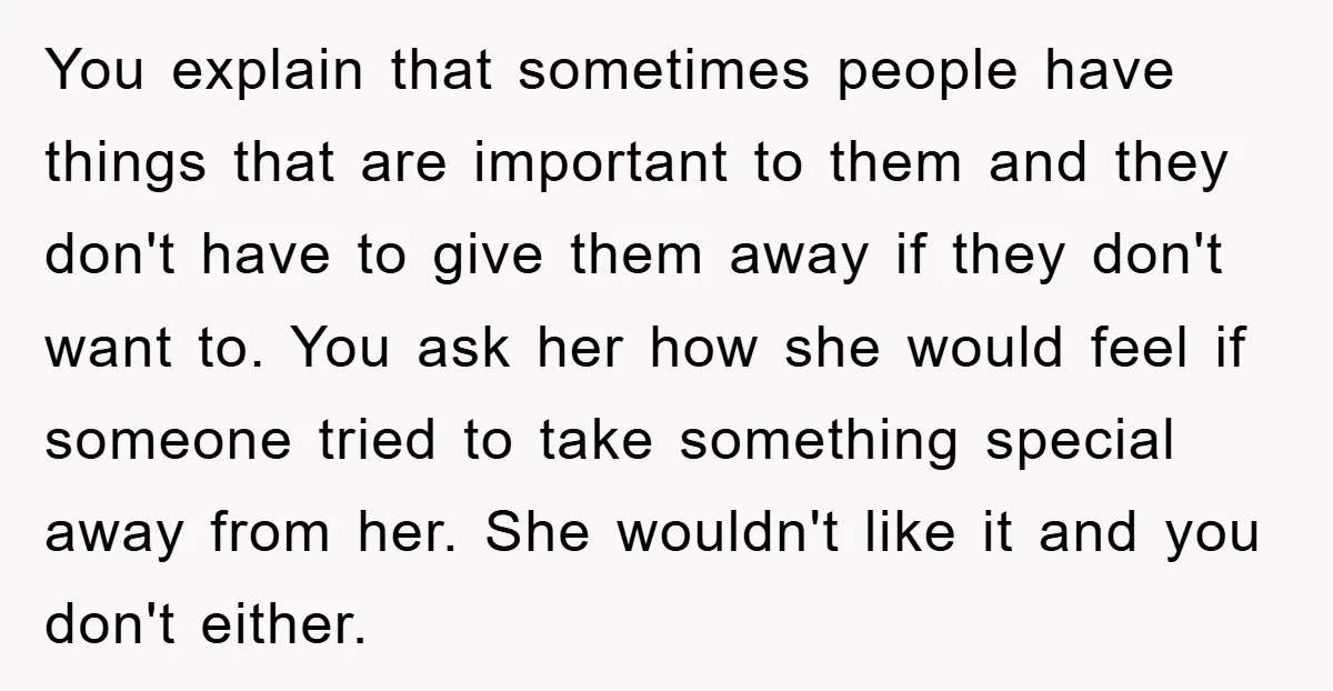 You explain that sometimes people have things that are important to them and they don't have to give them away if they don't want to. You ask her how she...