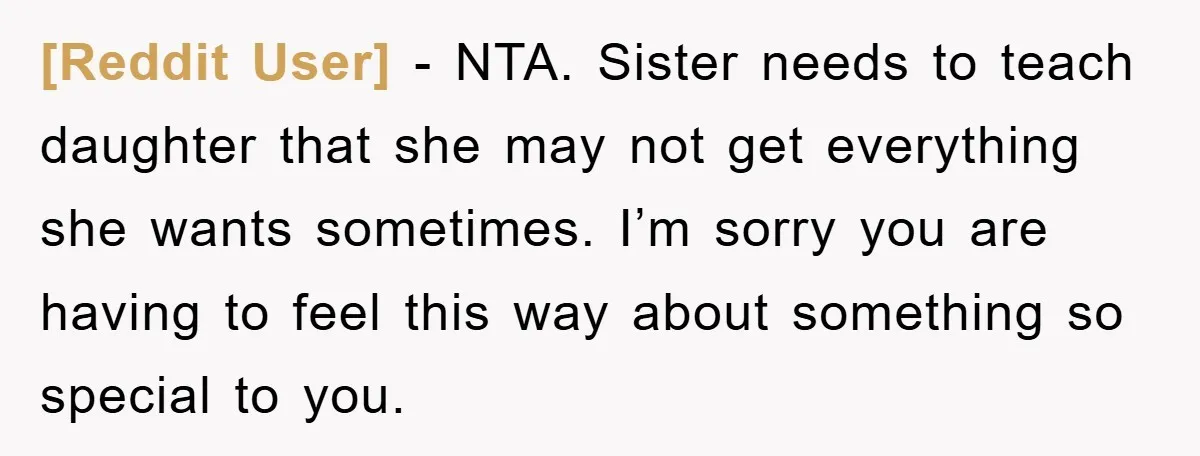 [Reddit User] − NTA. Sister needs to teach daughter that she may not get everything she wants sometimes. I’m sorry you are having to feel this way about something so...