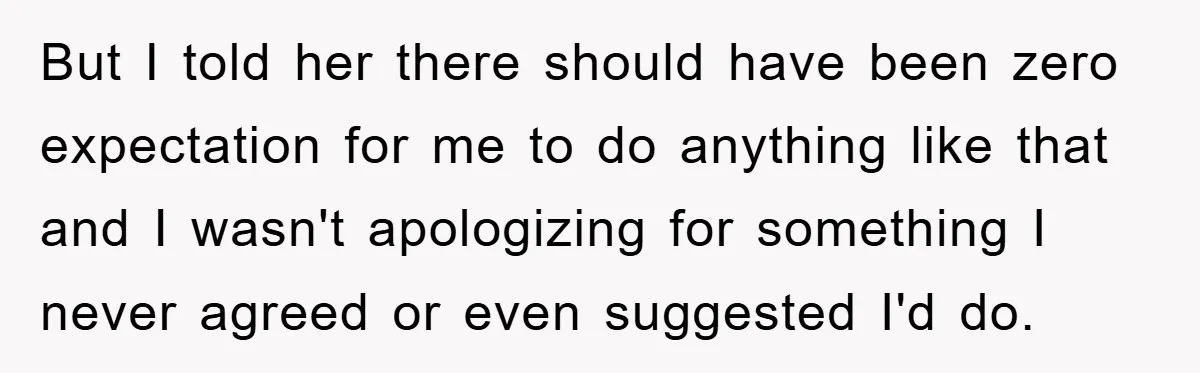 But I told her there should have been zero expectation for me to do anything like that and I wasn't apologizing for something I never agreed or even suggested I'd...