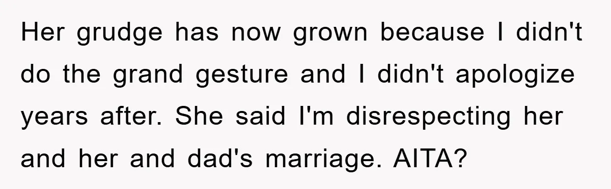 Her grudge has now grown because I didn't do the grand gesture and I didn't apologize years after. She said I'm disrespecting her and her and dad's marriage. AITA?