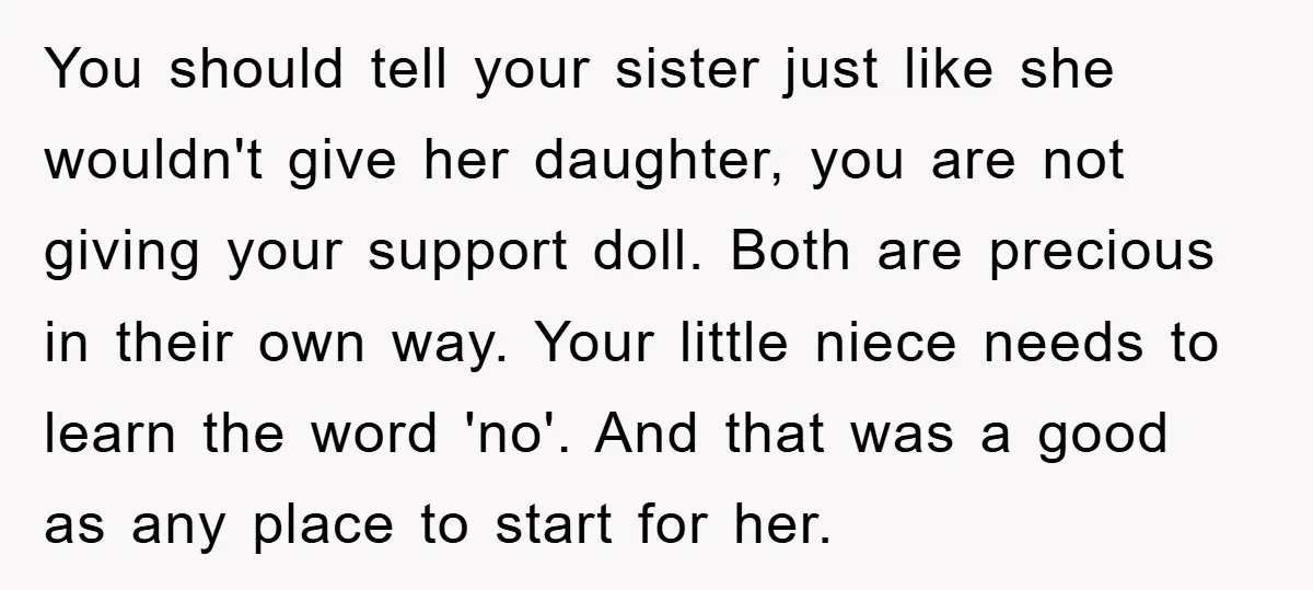 You should tell your sister just like she wouldn't give her daughter, you are not giving your support doll. Both are precious in their own way. Your little niece needs...