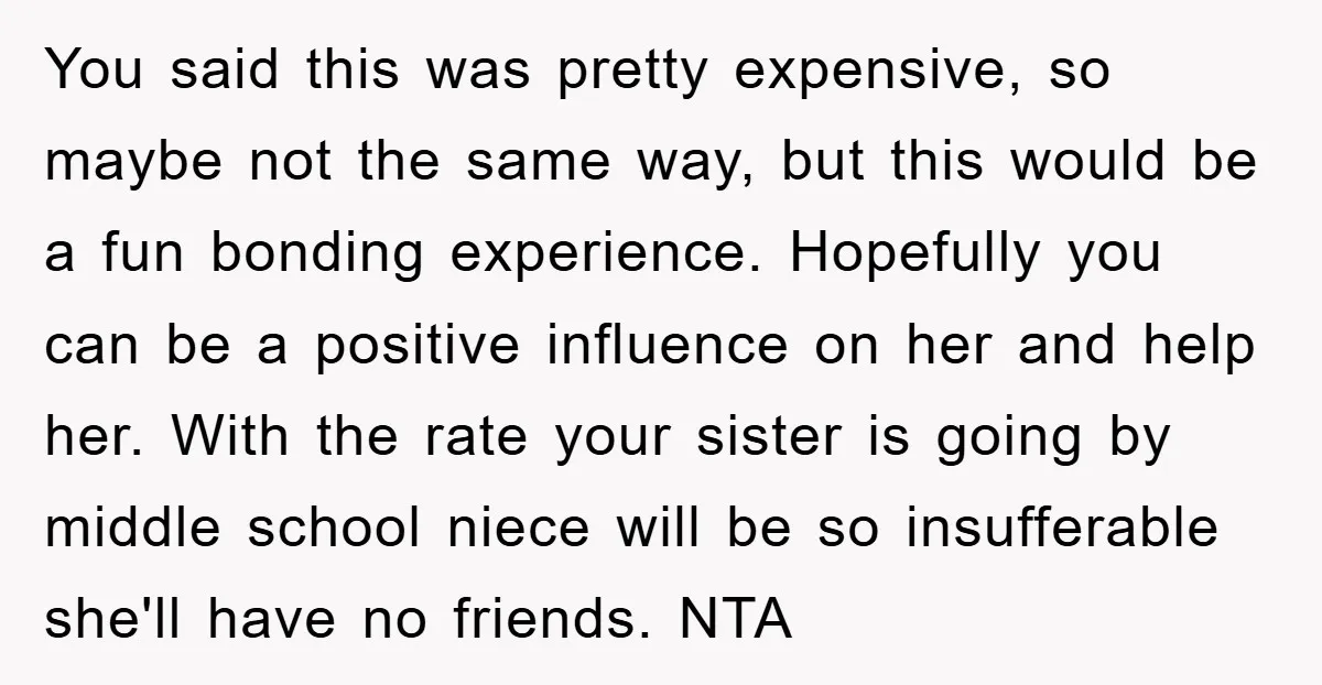 You said this was pretty expensive, so maybe not the same way, but this would be a fun bonding experience. Hopefully you can be a positive influence on her and...