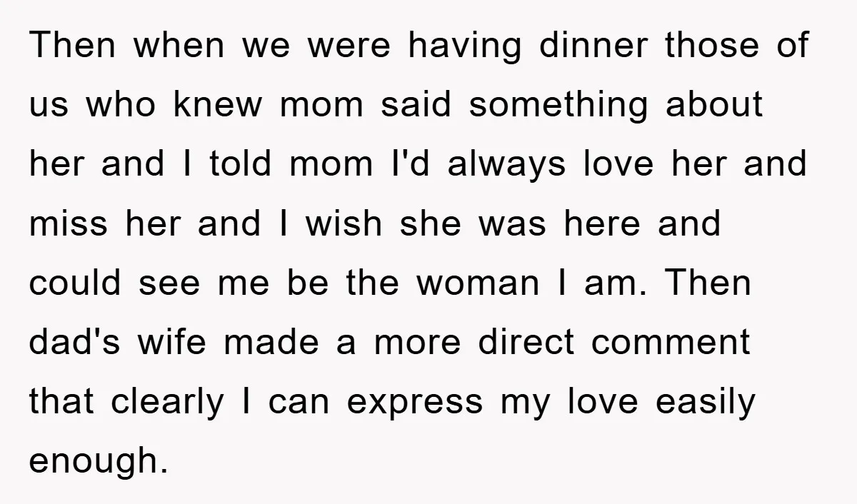 Then when we were having dinner those of us who knew mom said something about her and I told mom I'd always love her and miss her and I wish...