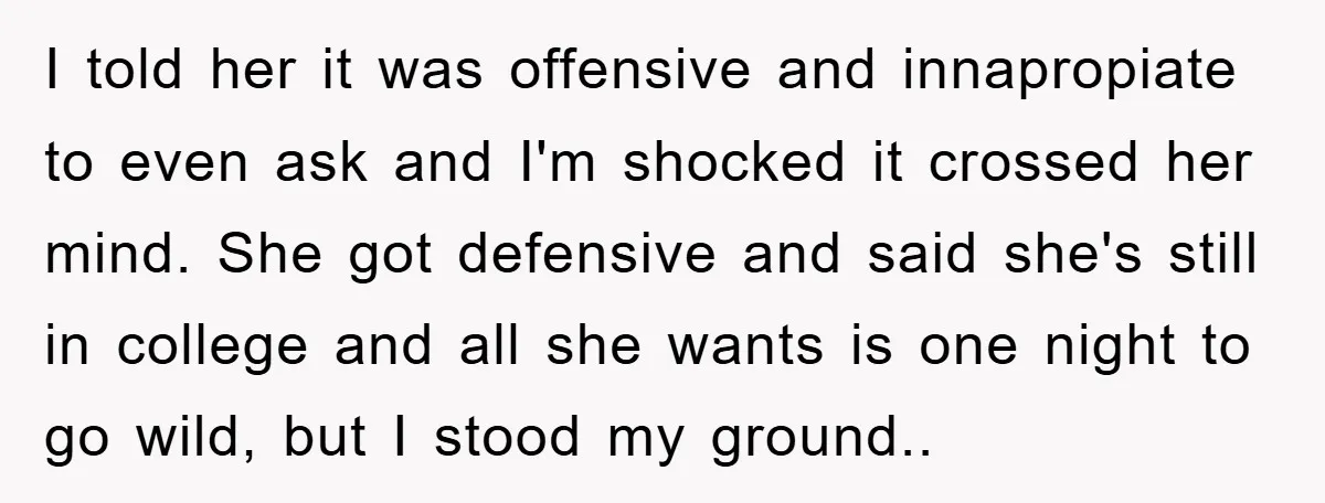 I told her it was offensive and innapropiate to even ask and I'm shocked it crossed her mind. She got defensive and said she's still in college and all she...
