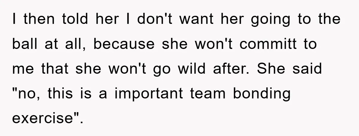 I then told her I don't want her going to the ball at all, because she won't committ to me that she won't go wild after. She said "no, this...