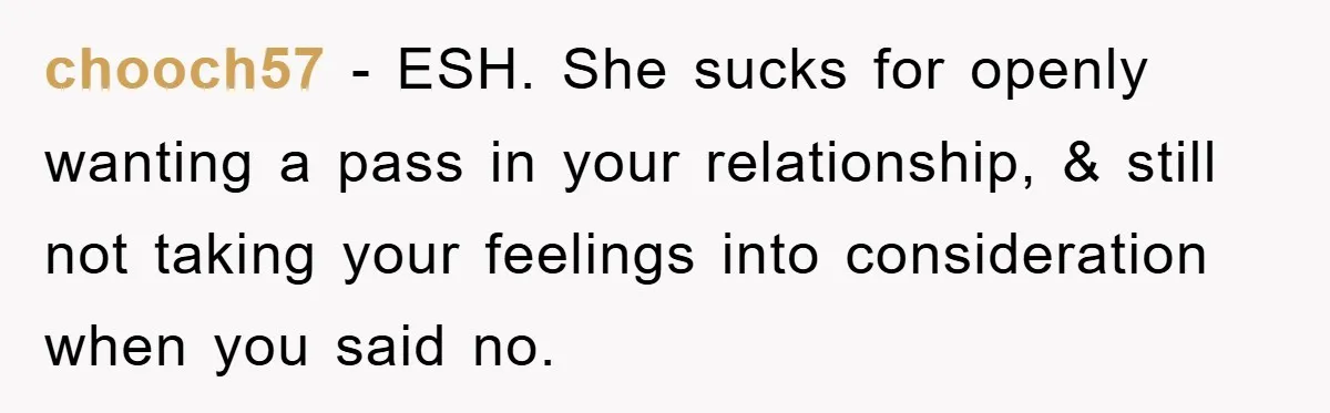 chooch57 − ESH. She sucks for openly wanting a pass in your relationship, & still not taking your feelings into consideration when you said no.