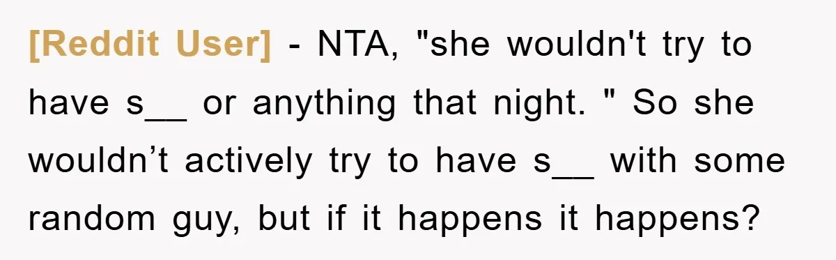 [Reddit User] − NTA, "she wouldn't try to have s__ or anything that night. " So she wouldn’t actively try to have s__ with some random guy, but if it...