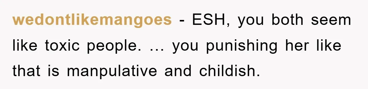 wedontlikemangoes − ESH, you both seem like toxic people. … you punishing her like that is manpulative and childish.