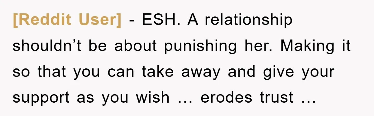 [Reddit User] − ESH. A relationship shouldn’t be about punishing her. Making it so that you can take away and give your support as you wish … erodes trust …