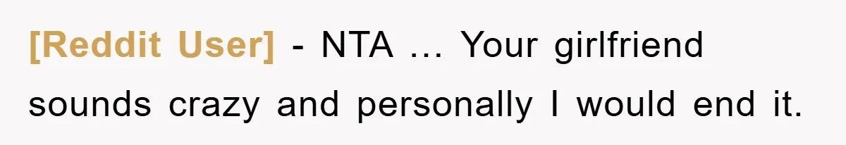 [Reddit User] − NTA … Your girlfriend sounds crazy and personally I would end it.