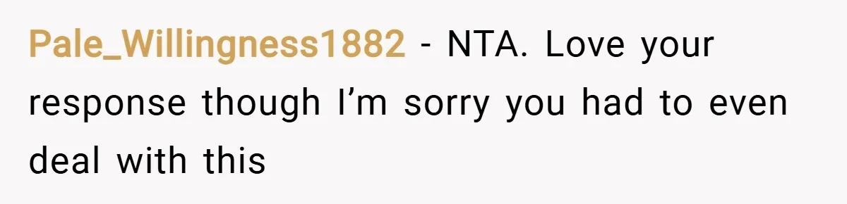 Pale_Willingness1882 − NTA. Love your response though I’m sorry you had to even deal with this