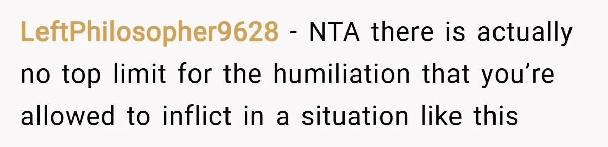 LeftPhilosopher9628 − NTA there is actually no top limit for the humiliation that you’re allowed to inflict in a situation like this