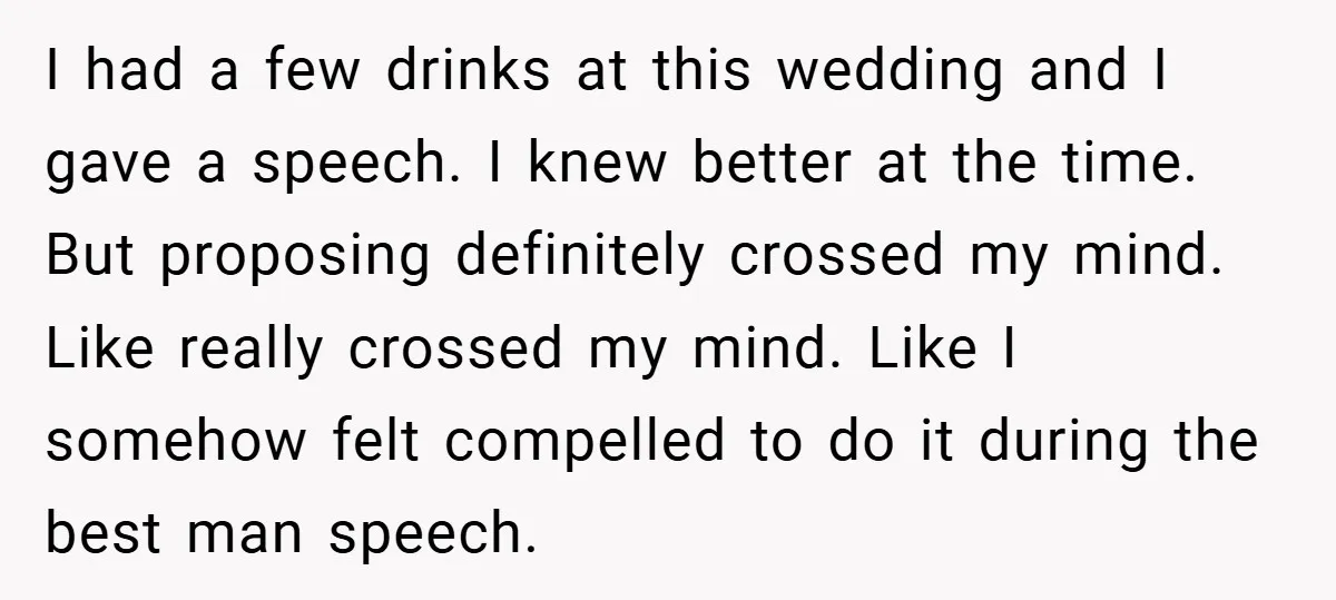 I had a few drinks at this wedding and I gave a speech. I knew better at the time. But proposing definitely crossed my mind. Like really crossed my mind....