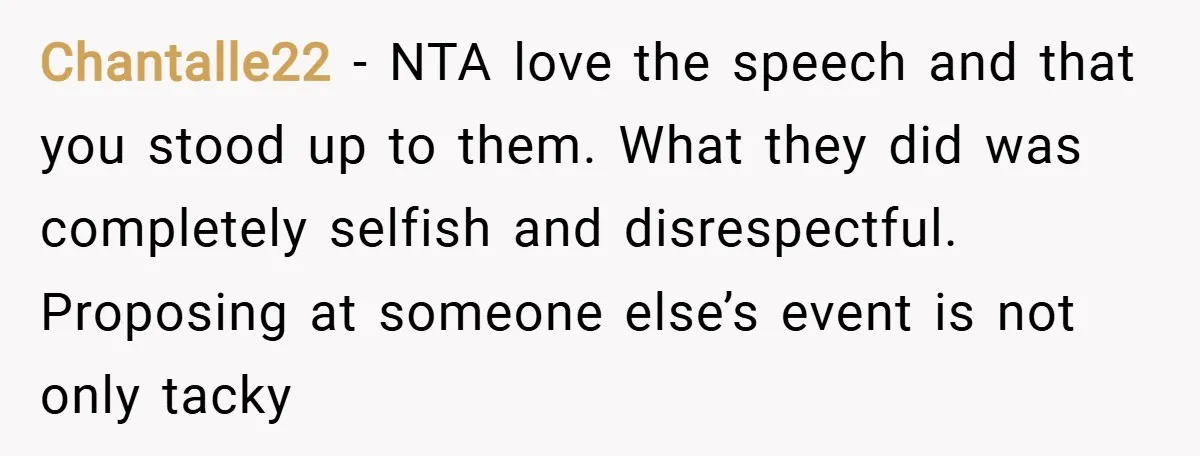Chantalle22 − NTA love the speech and that you stood up to them. What they did was completely selfish and disrespectful. Proposing at someone else’s event is not only tacky