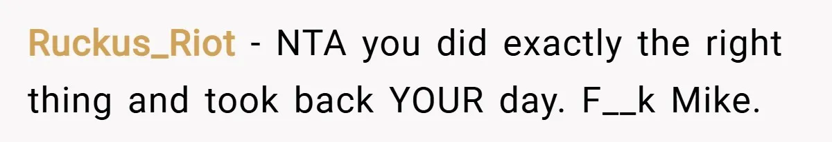 Ruckus_Riot − NTA you did exactly the right thing and took back YOUR day. F__k Mike.