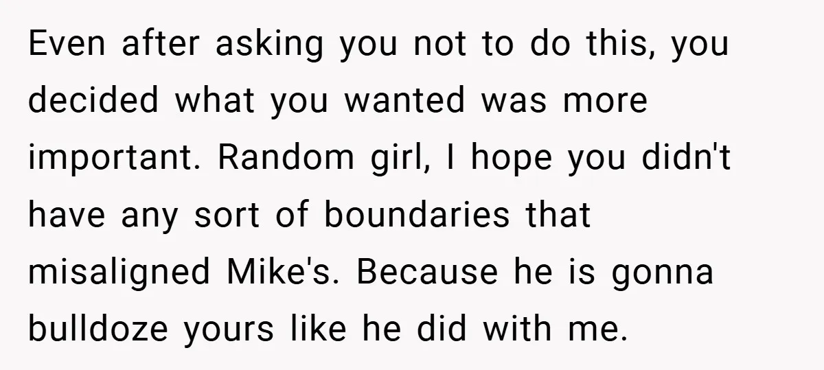 Even after asking you not to do this, you decided what you wanted was more important. Random girl, I hope you didn't have any sort of boundaries that misaligned Mike's....