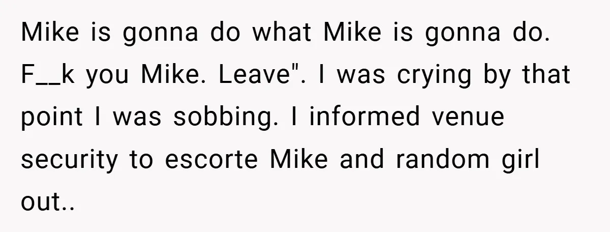 Mike is gonna do what Mike is gonna do. F__k you Mike. Leave". I was crying by that point I was sobbing. I informed venue security to escorte Mike and...