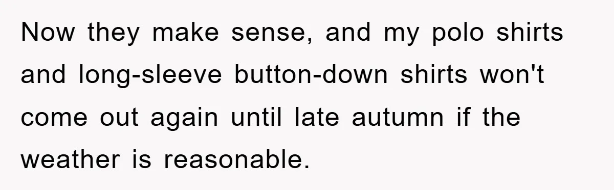 Now they make sense, and my polo shirts and long-sleeve button-down shirts won't come out again until late autumn if the weather is reasonable.