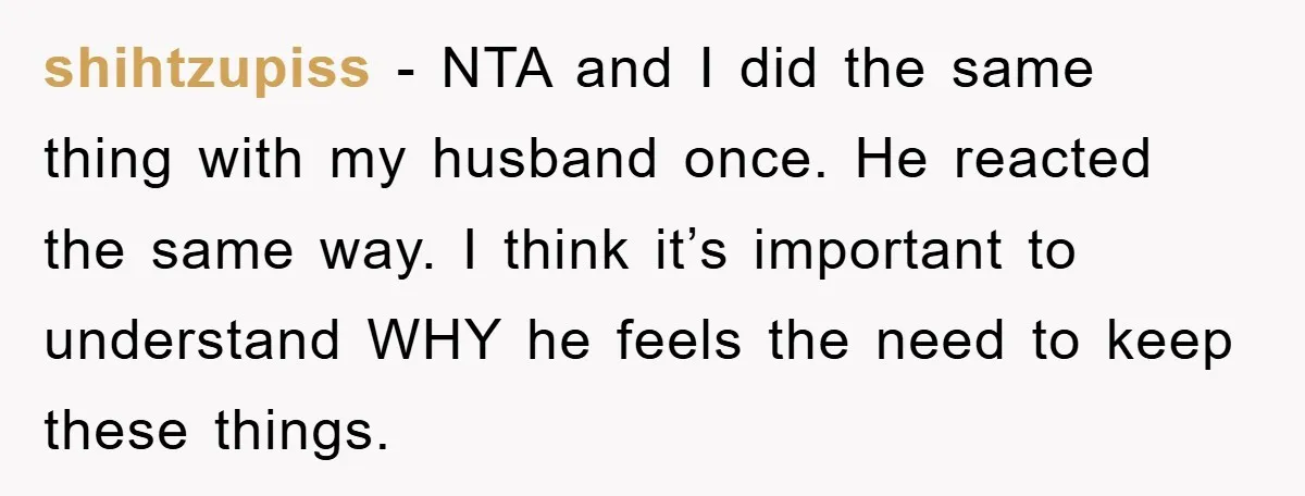shihtzupiss - NTA and I did the same thing with my husband once. He reacted the same way. I think it’s important to understand WHY he feels the need to...