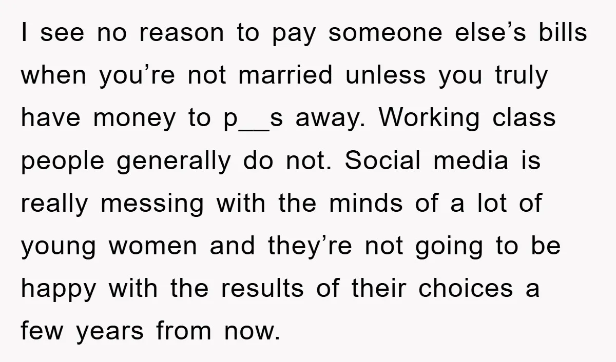 I see no reason to pay someone else’s bills when you’re not married unless you truly have money to p__s away. Working class people generally do not. Social media is...