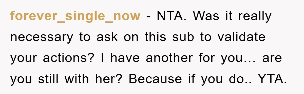 forever_single_now − NTA. Was it really necessary to ask on this sub to validate your actions? I have another for you… are you still with her? Because if you do.....