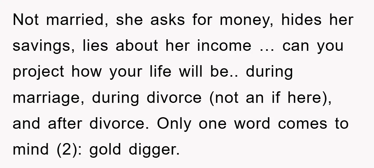 Not married, she asks for money, hides her savings, lies about her income … can you project how your life will be.. during marriage, during divorce (not an if here),...