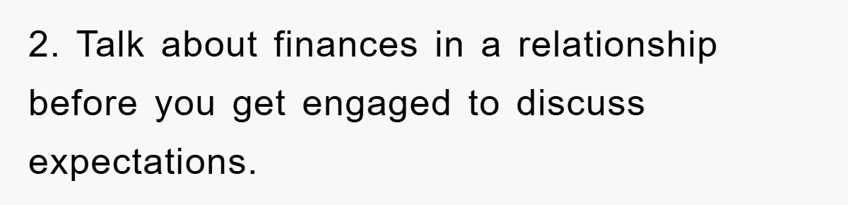 2. Talk about finances in a relationship before you get engaged to discuss expectations.