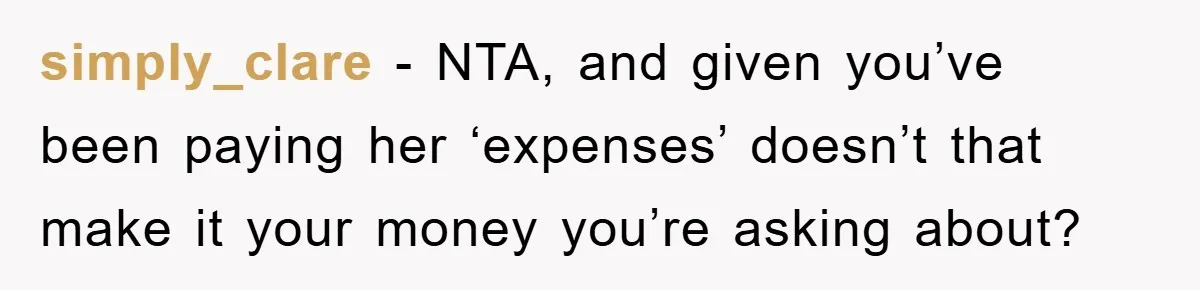 simply_clare − NTA, and given you’ve been paying her ‘expenses’ doesn’t that make it your money you’re asking about?