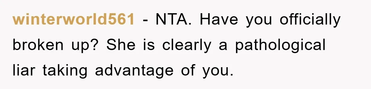 winterworld561 − NTA. Have you officially broken up? She is clearly a pathological liar taking advantage of you.