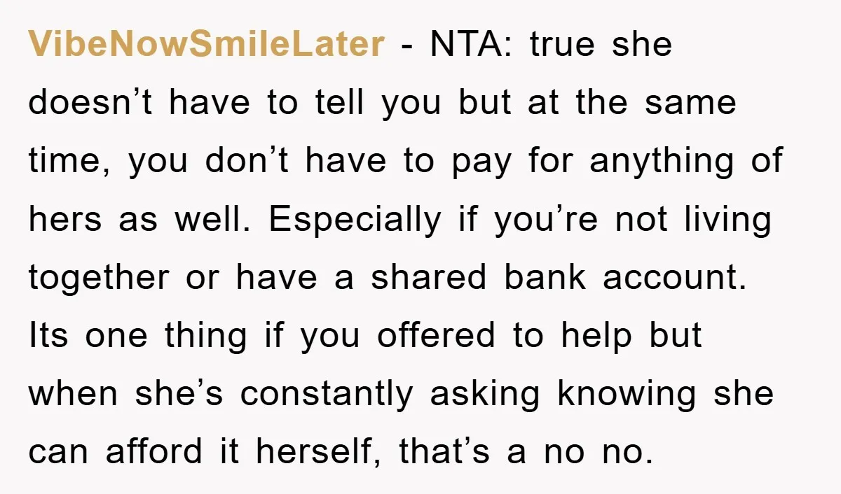 VibeNowSmileLater − NTA: true she doesn’t have to tell you but at the same time, you don’t have to pay for anything of hers as well. Especially if you’re not...