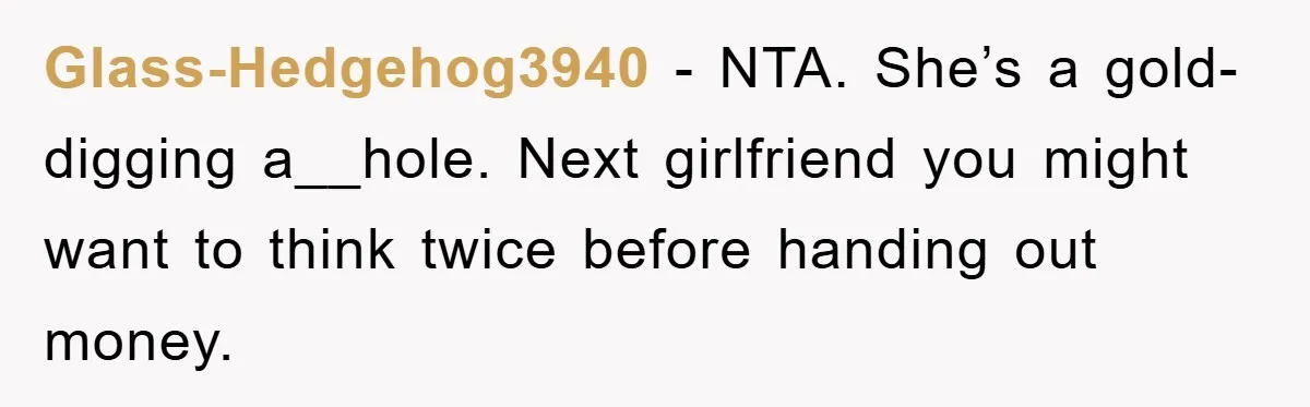 Glass-Hedgehog3940 − NTA. She’s a gold-digging a__hole. Next girlfriend you might want to think twice before handing out money.