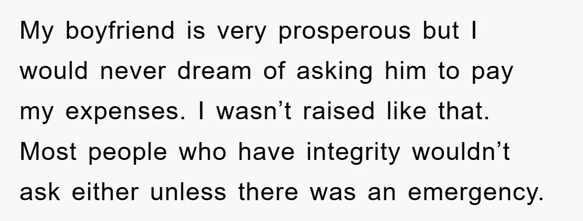 My boyfriend is very prosperous but I would never dream of asking him to pay my expenses. I wasn’t raised like that. Most people who have integrity wouldn’t ask either...